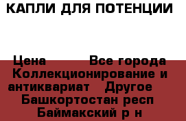 КАПЛИ ДЛЯ ПОТЕНЦИИ  › Цена ­ 990 - Все города Коллекционирование и антиквариат » Другое   . Башкортостан респ.,Баймакский р-н